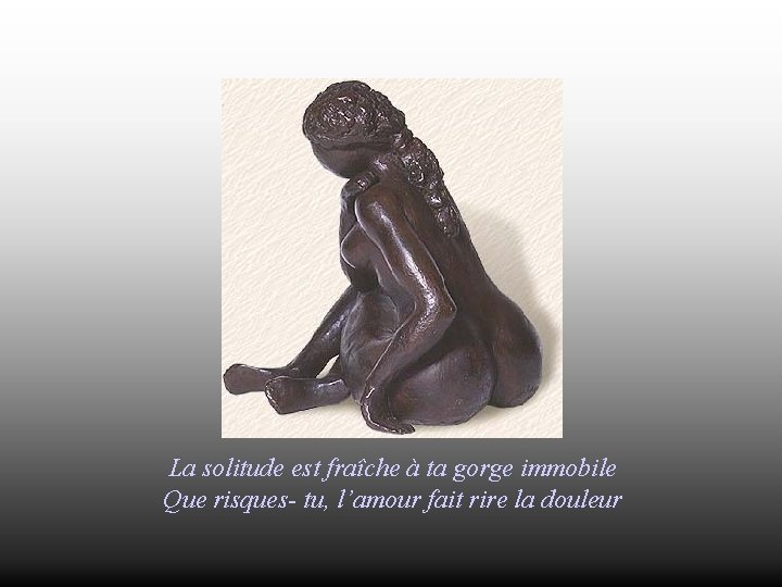 La solitude est fraîche à ta gorge immobile Que risques- tu, l’amour fait rire