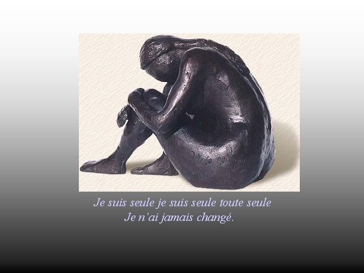 Je suis seule je suis seule toute seule Je n’ai jamais changé. 