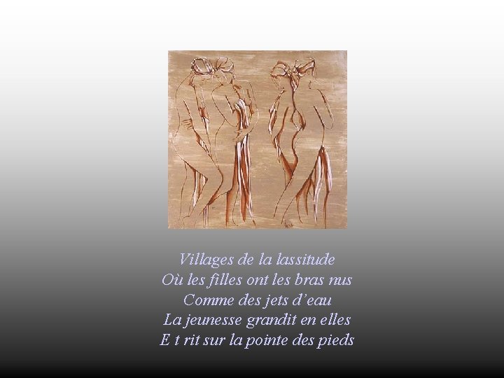 Villages de la lassitude Où les filles ont les bras nus Comme des jets
