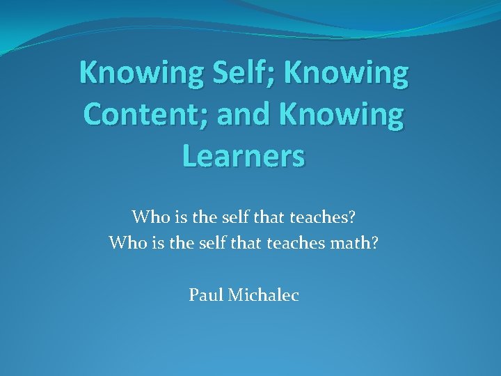 Knowing Self; Knowing Content; and Knowing Learners Who is the self that teaches? Who