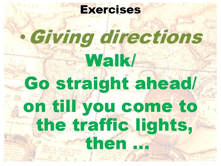 Exercises • Giving directions Walk/ Go straight ahead/ on till you come to the