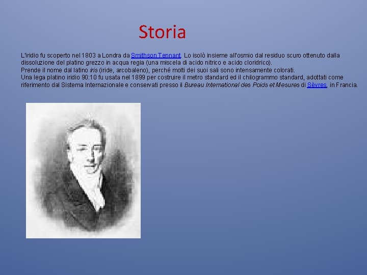 Storia L'iridio fu scoperto nel 1803 a Londra da Smithson Tennant. Lo isolò insieme Storia L'iridio fu scoperto nel 1803 a Londra da Smithson Tennant. Lo isolò insieme