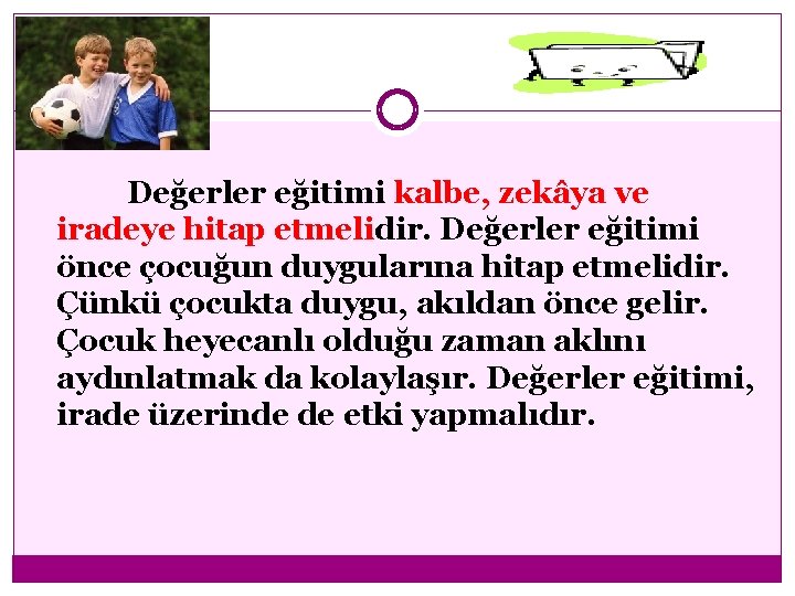 Değerler eğitimi kalbe, zekâya ve iradeye hitap etmelidir. Değerler eğitimi önce çocuğun duygularına hitap