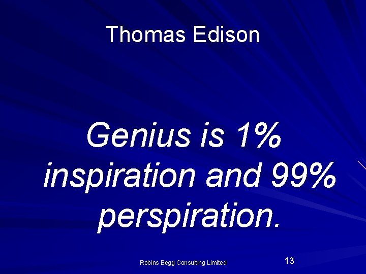 Thomas Edison Genius is 1% inspiration and 99% perspiration. Robins Begg Consulting Limited 13 Thomas Edison Genius is 1% inspiration and 99% perspiration. Robins Begg Consulting Limited 13