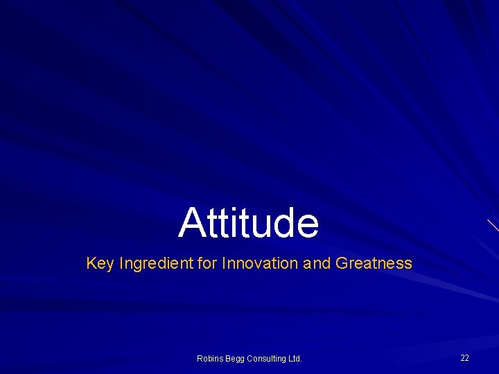 Attitude Key Ingredient for Innovation and Greatness Robins Begg Consulting Ltd. 22 Attitude Key Ingredient for Innovation and Greatness Robins Begg Consulting Ltd. 22
