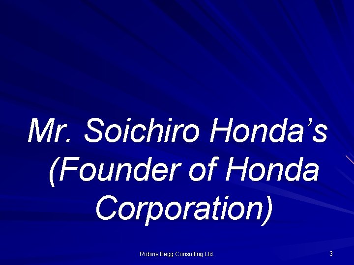 Mr. Soichiro Honda’s (Founder of Honda Corporation) Robins Begg Consulting Ltd. 3 Mr. Soichiro Honda’s (Founder of Honda Corporation) Robins Begg Consulting Ltd. 3
