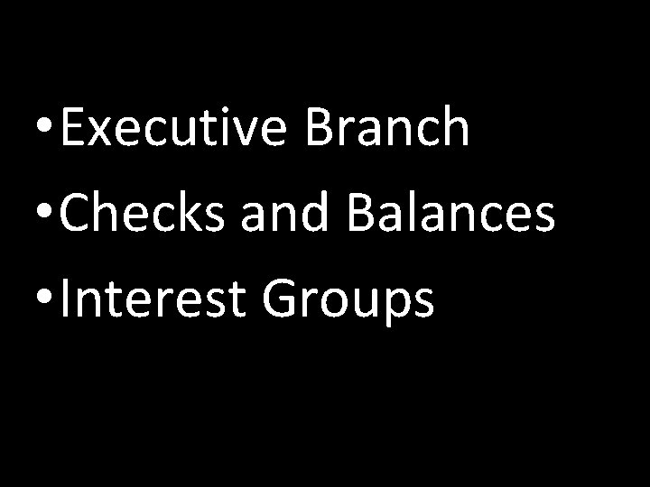  • Executive Branch • Checks and Balances • Interest Groups 