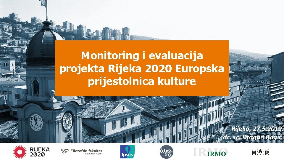 Monitoring i evaluacija projekta Rijeka 2020 Europska prijestolnica kulture Rijeka, 27. 5. 2019. dr.