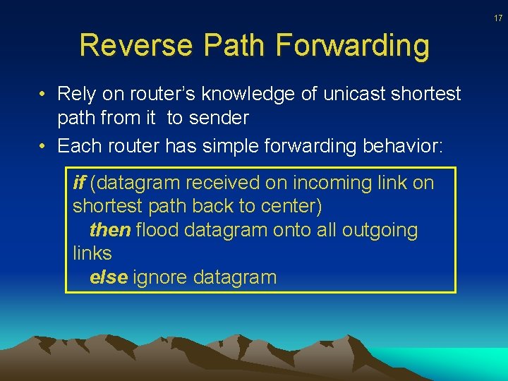 17 Reverse Path Forwarding • Rely on router’s knowledge of unicast shortest path from