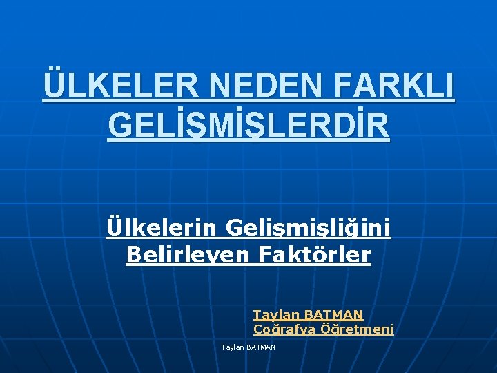 ÜLKELER NEDEN FARKLI GELİŞMİŞLERDİR Ülkelerin Gelişmişliğini Belirleyen Faktörler Taylan BATMAN Coğrafya Öğretmeni Taylan BATMAN