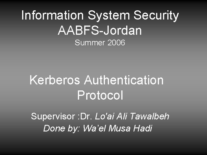 Information System Security AABFS-Jordan Summer 2006 Kerberos Authentication Protocol Supervisor : Dr. Lo'ai Ali