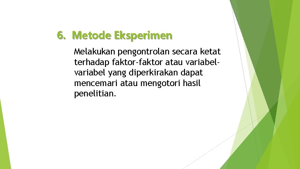 6. Metode Eksperimen Melakukan pengontrolan secara ketat terhadap faktor-faktor atau variabel yang diperkirakan dapat