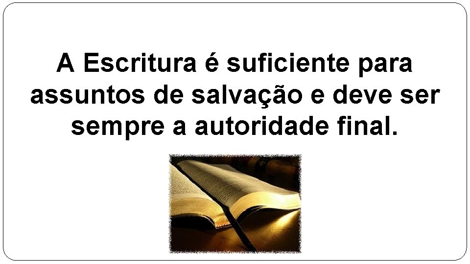 A Escritura é suficiente para assuntos de salvação e deve ser sempre a autoridade