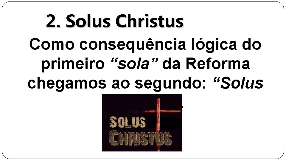 2. Solus Christus Como consequência lógica do primeiro “sola” da Reforma chegamos ao segundo: