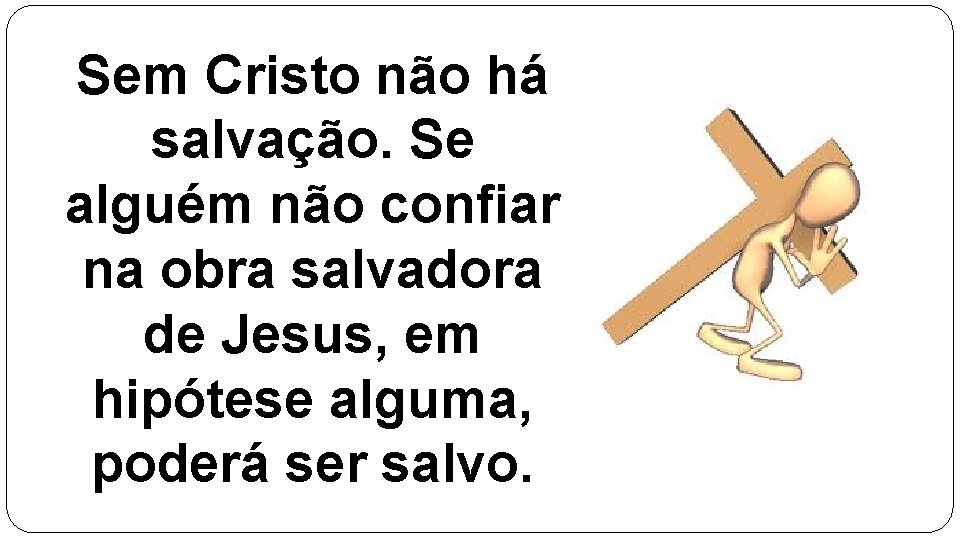 Sem Cristo não há salvação. Se alguém não confiar na obra salvadora de Jesus,