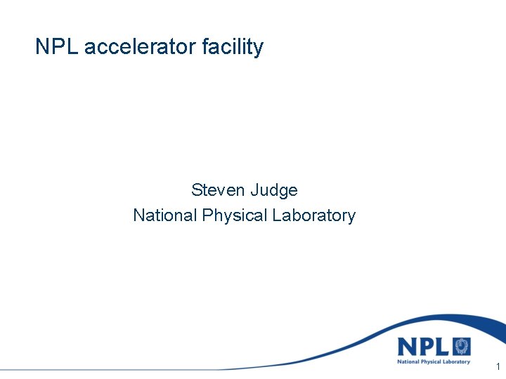 Sunday, March 7, 2021 NPL accelerator facility Steven Judge National Physical Laboratory 1 