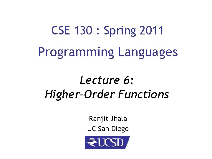 CSE 130 : Spring 2011 Programming Languages Lecture 6: Higher-Order Functions Ranjit Jhala UC