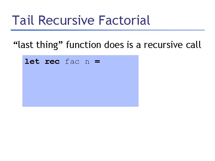 Tail Recursive Factorial “last thing” function does is a recursive call let rec fac