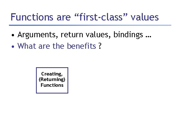 Functions are “first-class” values • Arguments, return values, bindings … • What are the