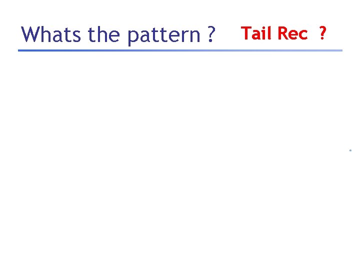 Whats the pattern ? Tail Rec ? 