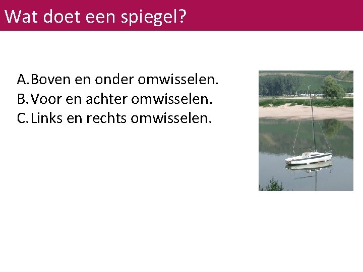 Wat doet een spiegel? A. Boven en onder omwisselen. B. Voor en achter omwisselen.