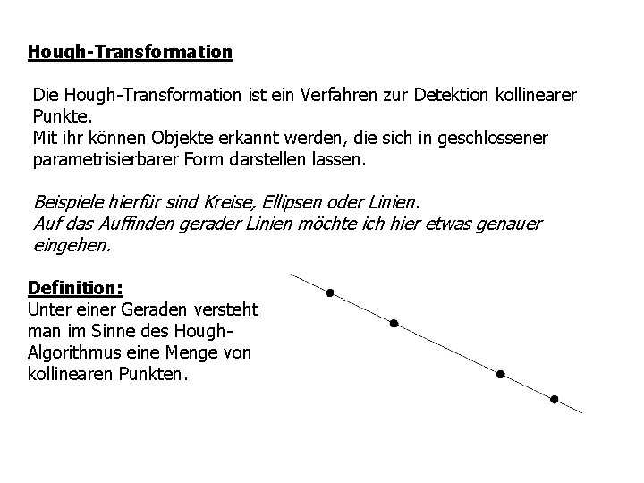 Hough-Transformation Die Hough-Transformation ist ein Verfahren zur Detektion kollinearer Punkte. Mit ihr können Objekte