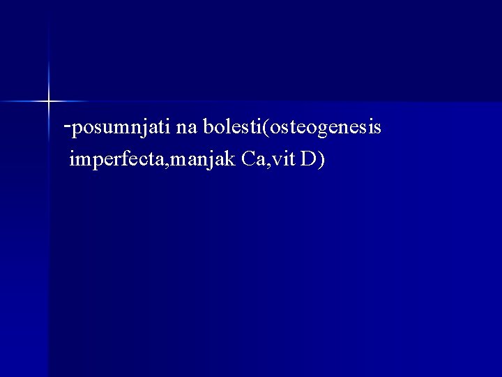 -posumnjati na bolesti(osteogenesis imperfecta, manjak Ca, vit D) 
