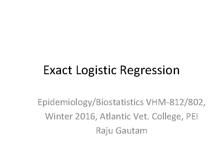 Exact Logistic Regression Epidemiology/Biostatistics VHM-812/802, Winter 2016, Atlantic Vet. College, PEI Raju Gautam 