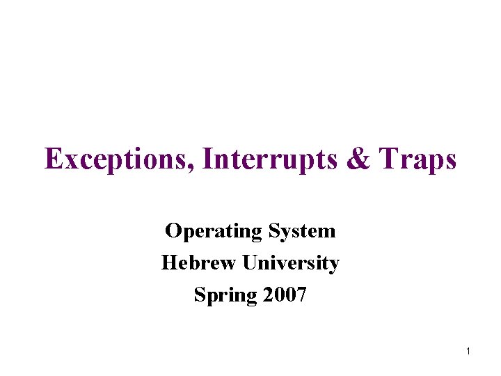 Exceptions, Interrupts & Traps Operating System Hebrew University Spring 2007 1 