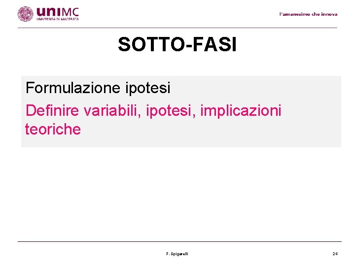 SOTTO-FASI Formulazione ipotesi Definire variabili, ipotesi, implicazioni teoriche F. Spigarelli 24 