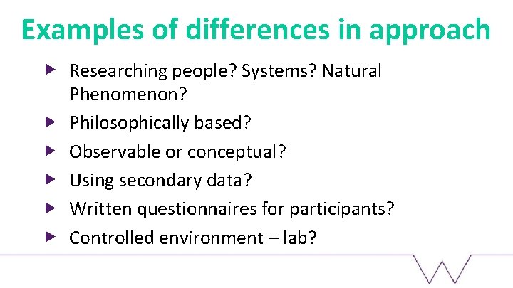 Examples of differences in approach Researching people? Systems? Natural Phenomenon? Philosophically based? Observable or