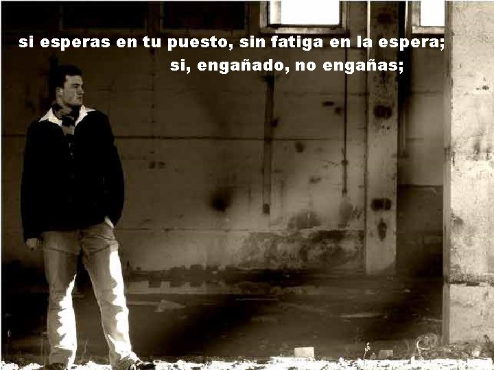 si esperas en tu puesto, sin fatiga en la espera; si, engañado, no engañas; si esperas en tu puesto, sin fatiga en la espera; si, engañado, no engañas;