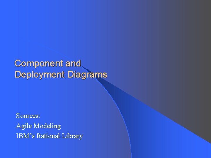 Component and Deployment Diagrams Sources: Agile Modeling IBM’s Rational Library 