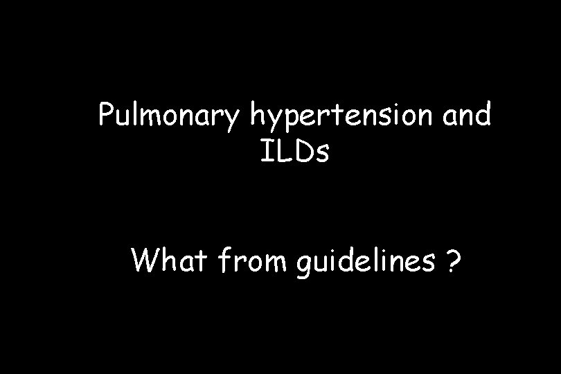 Pulmonary hypertension and ILDs What from guidelines ? 