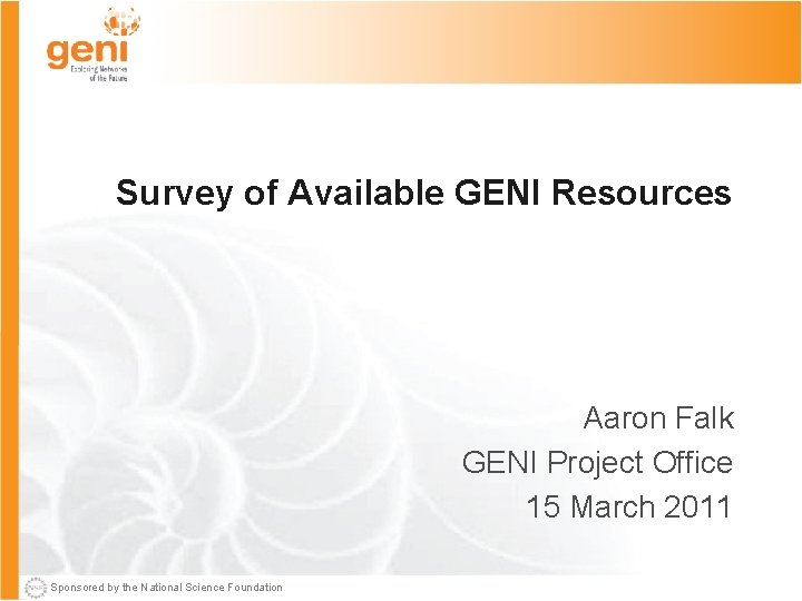 Survey of Available GENI Resources Aaron Falk GENI Project Office 15 March 2011 Sponsored