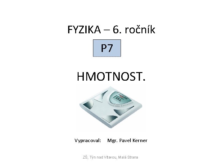 FYZIKA – 6. ročník P 7 HMOTNOST. Vypracoval: Mgr. Pavel Kerner ZŠ, Týn nad