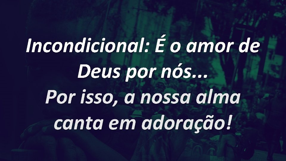 Incondicional: É o amor de Deus por nós. . . Por isso, a nossa