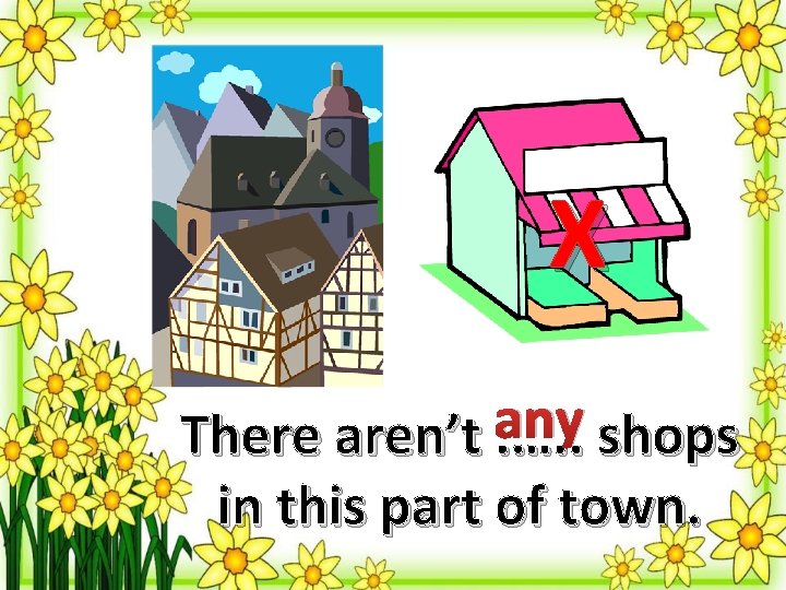 X There aren’t. any …. . shops in this part of town. 