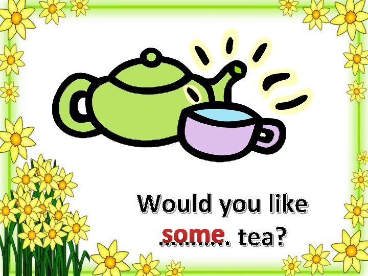Would you like some tea? ………. . 