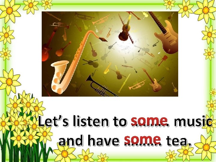 some music Let’s listen to ………. some tea. and have ………. 