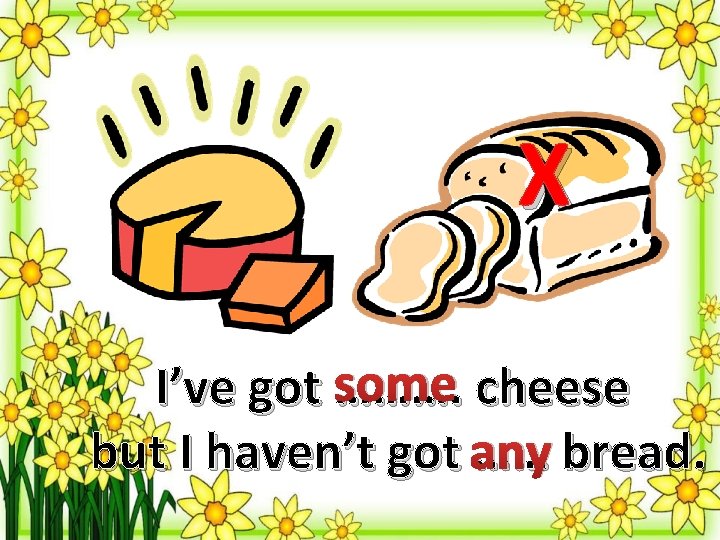X some cheese I’ve got ………. but I haven’t got any …… bread. 