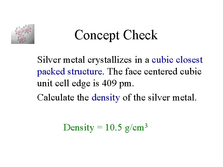 Concept Check Silver metal crystallizes in a cubic closest packed structure. The face centered