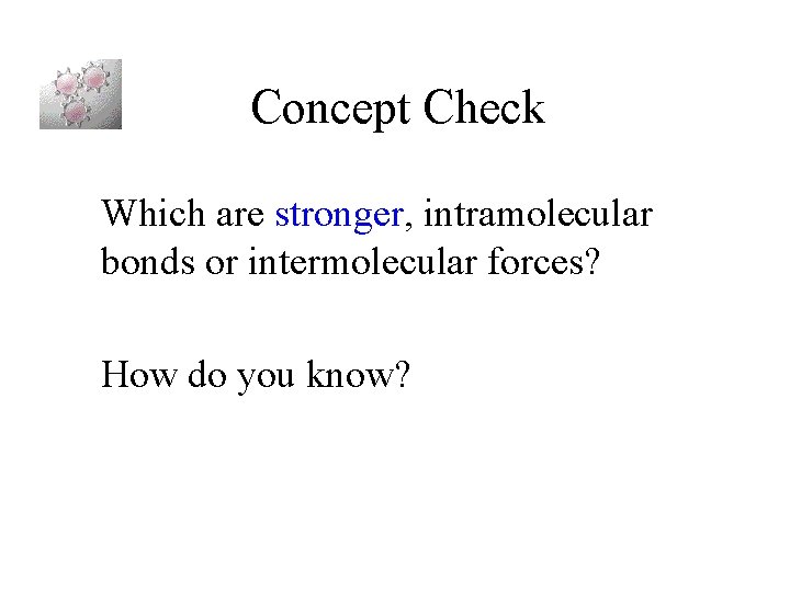 Concept Check Which are stronger, intramolecular bonds or intermolecular forces? How do you know?
