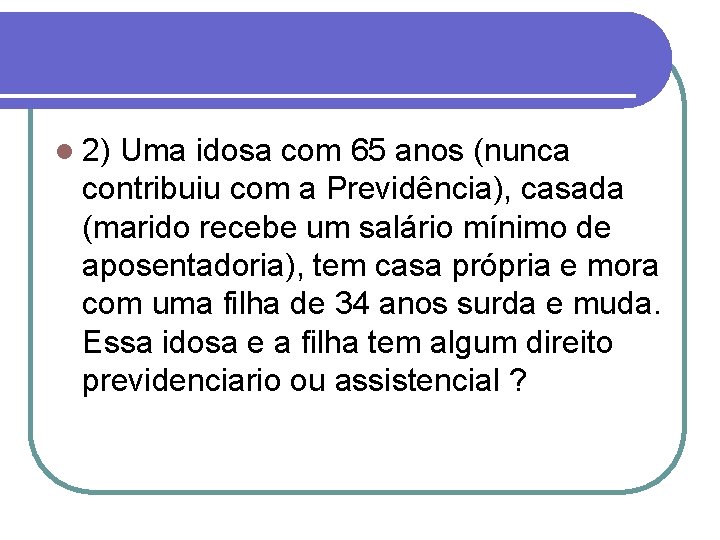 l 2) Uma idosa com 65 anos (nunca contribuiu com a Previdência), casada (marido l 2) Uma idosa com 65 anos (nunca contribuiu com a Previdência), casada (marido