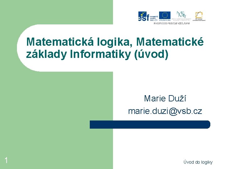 Matematická logika, Matematické základy Informatiky (úvod) Marie Duží marie. duzi@vsb. cz 1 Úvod do