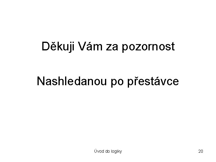 Děkuji Vám za pozornost Nashledanou po přestávce Úvod do logiky 20 