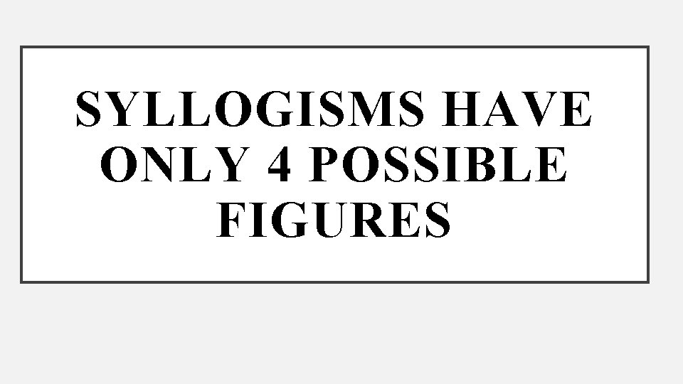 SYLLOGISMS HAVE ONLY 4 POSSIBLE FIGURES 