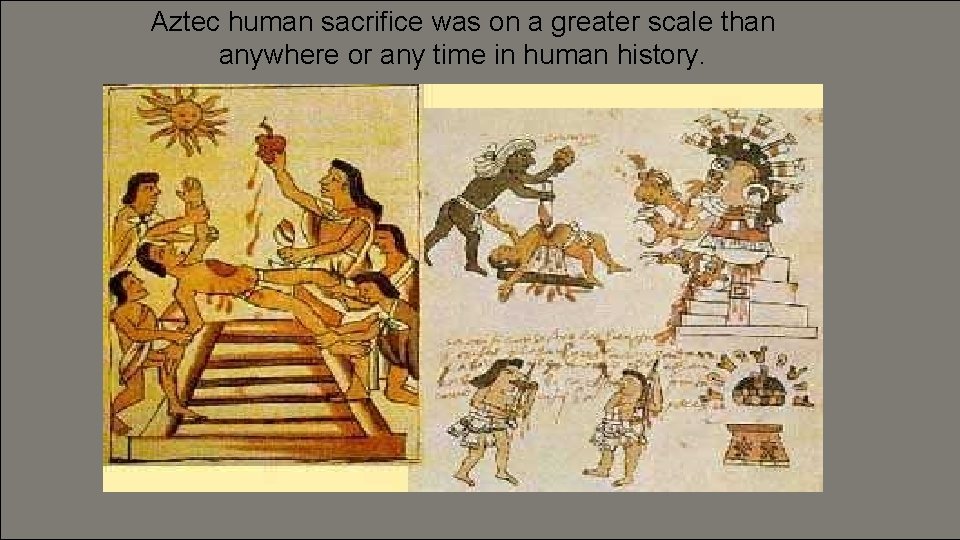 Aztec human sacrifice was on a greater scale than anywhere or any time in