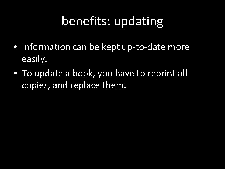 benefits: updating • Information can be kept up-to-date more easily. • To update a