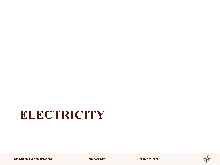 ELECTRICITY Council on Foreign Relations Michael Levi March 7, 2021 